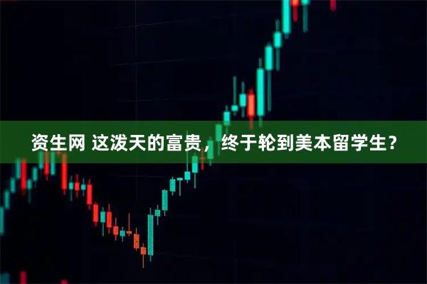 资生网 这泼天的富贵，终于轮到美本留学生？