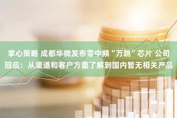 掌心策略 成都华微发布零中频“万跳”芯片 公司回应：从渠道和客户方面了解到国内暂无相关产品