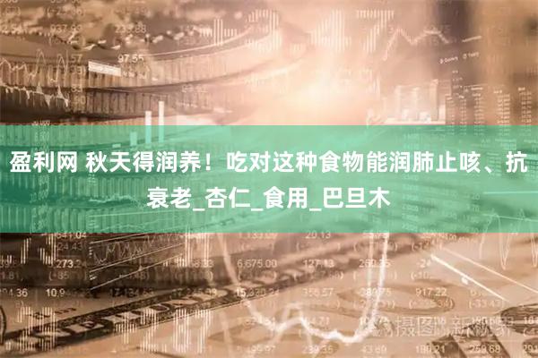 盈利网 秋天得润养！吃对这种食物能润肺止咳、抗衰老_杏仁_食用_巴旦木