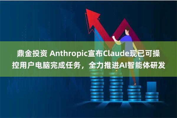 鼎金投资 Anthropic宣布Claude现已可操控用户电脑完成任务，全力推进AI智能体研发