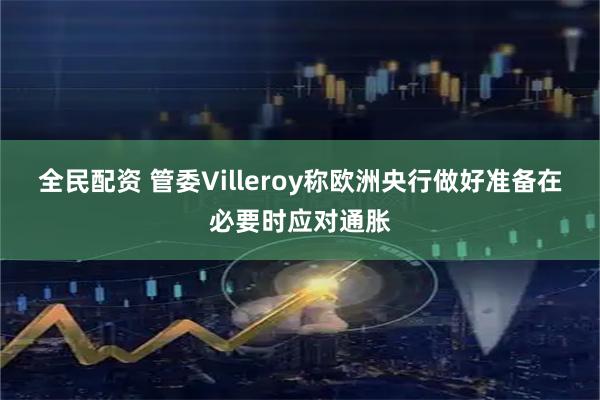 全民配资 管委Villeroy称欧洲央行做好准备在必要时应对通胀