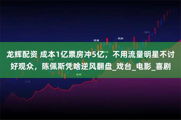 龙辉配资 成本1亿票房冲5亿，不用流量明星不讨好观众，陈佩斯凭啥逆风翻盘_戏台_电影_喜剧