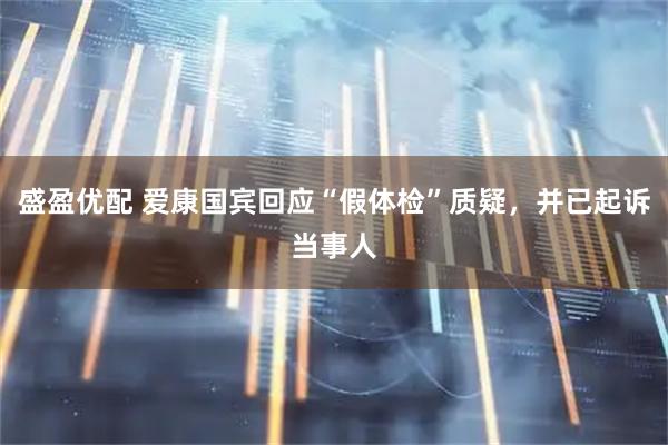 盛盈优配 爱康国宾回应“假体检”质疑，并已起诉当事人