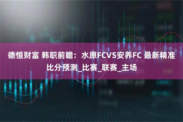 德恒财富 韩职前瞻:水原FCVS安养FC 最新精准比分预测_比赛_联赛_主场