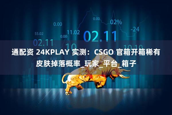 通配资 24KPLAY 实测:CSGO 官箱开箱稀有皮肤掉落概率_玩家_平台_箱子