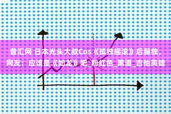 普汇网 日本光头大叔Cos《孤独摇滚》后藤独，网友：应该是《如龙》吧_粉红色_黑道_吉他英雄