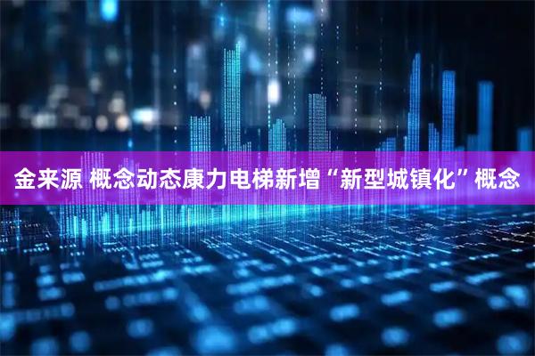 金来源 概念动态康力电梯新增“新型城镇化”概念