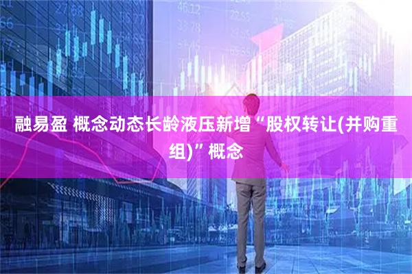 融易盈 概念动态长龄液压新增“股权转让(并购重组)”概念