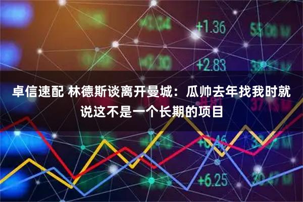 卓信速配 林德斯谈离开曼城：瓜帅去年找我时就说这不是一个长期的项目