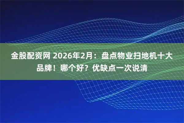 金股配资网 2026年2月：盘点物业扫地机十大品牌！哪个好？优缺点一次说清