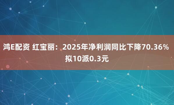 鸿E配资 红宝丽：2025年净利润同比下降70.36% 拟10派0.3元