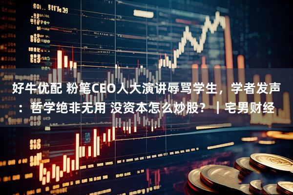 好牛优配 粉笔CEO人大演讲辱骂学生，学者发声：哲学绝非无用 没资本怎么炒股？｜宅男财经