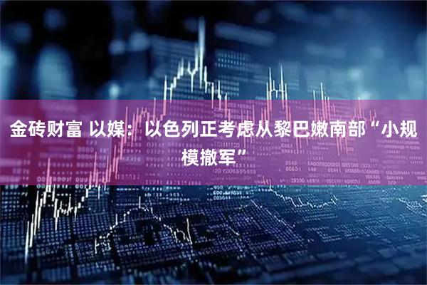 金砖财富 以媒：以色列正考虑从黎巴嫩南部“小规模撤军”