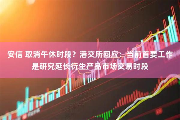 安信 取消午休时段？港交所回应：当前首要工作是研究延长衍生产品市场交易时段
