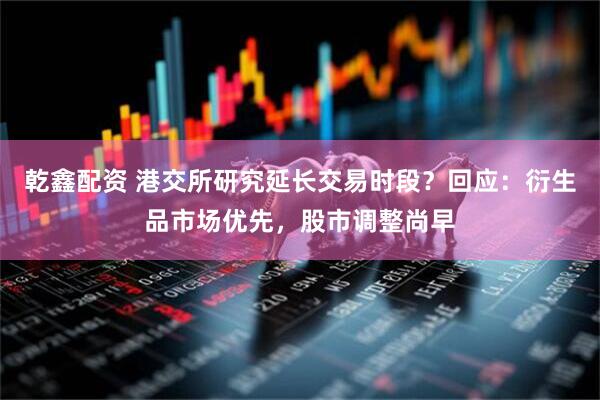乾鑫配资 港交所研究延长交易时段？回应：衍生品市场优先，股市调整尚早