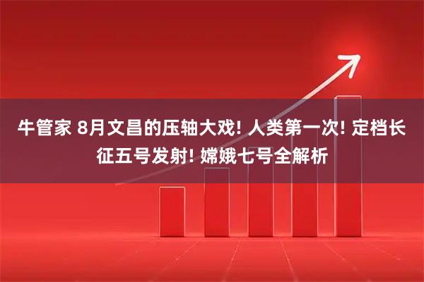 牛管家 8月文昌的压轴大戏! 人类第一次! 定档长征五号发射! 嫦娥七号全解析
