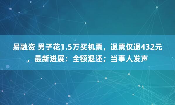 易融资 男子花1.5万买机票，退票仅退432元，最新进展：全额退还；当事人发声