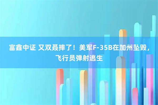 富鑫中证 又双叒摔了！美军F-35B在加州坠毁，飞行员弹射逃生