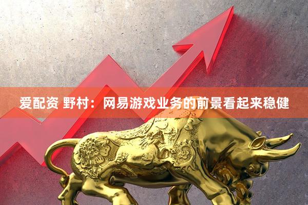 爱配资 野村：网易游戏业务的前景看起来稳健